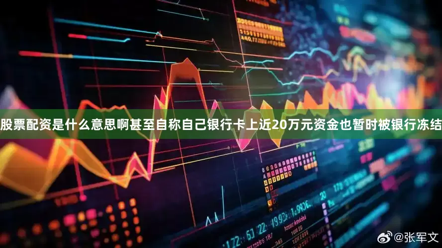 股票配资是什么意思啊甚至自称自己银行卡上近20万元资金也暂时被银行冻结