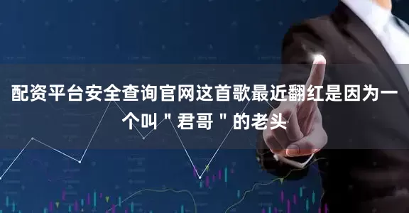 配资平台安全查询官网这首歌最近翻红是因为一个叫＂君哥＂的老头