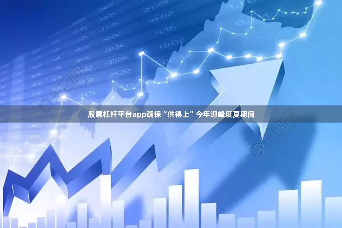 股票杠杆平台app确保“供得上”　　今年迎峰度夏期间