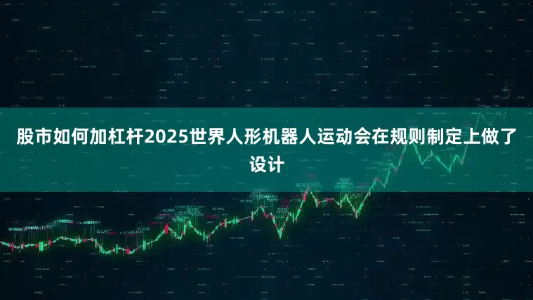 股市如何加杠杆2025世界人形机器人运动会在规则制定上做了设计