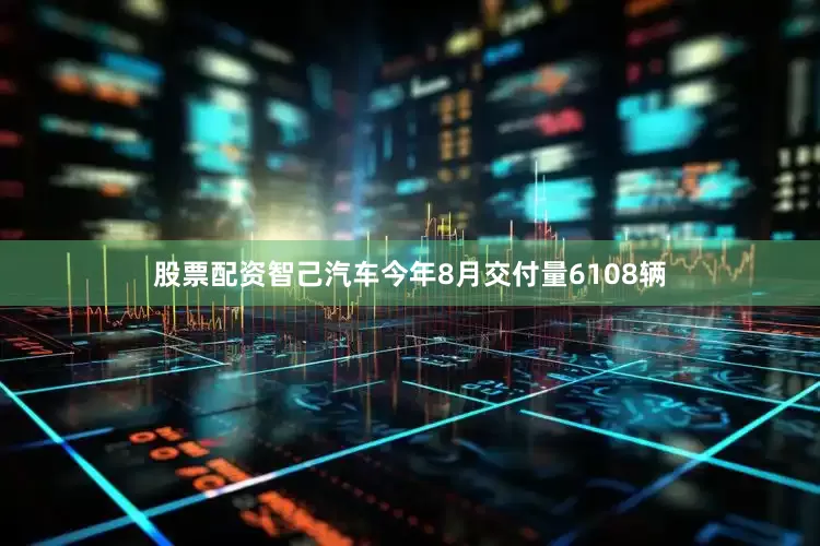 股票配资智己汽车今年8月交付量6108辆