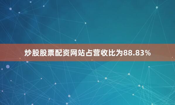 炒股股票配资网站占营收比为88.83%