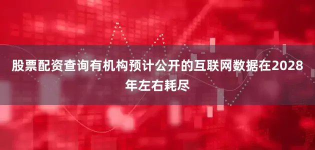股票配资查询有机构预计公开的互联网数据在2028年左右耗尽