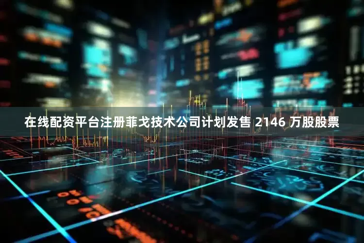 在线配资平台注册　　菲戈技术公司计划发售 2146 万股股票