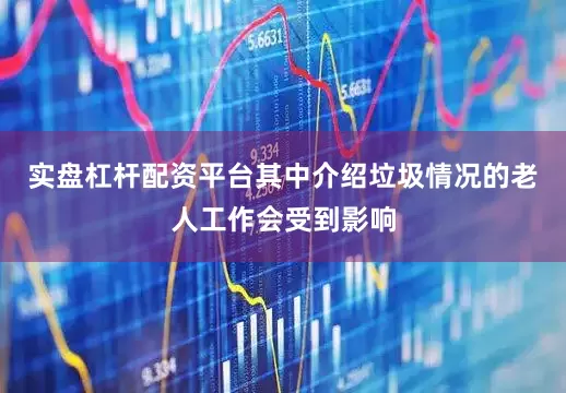 实盘杠杆配资平台其中介绍垃圾情况的老人工作会受到影响
