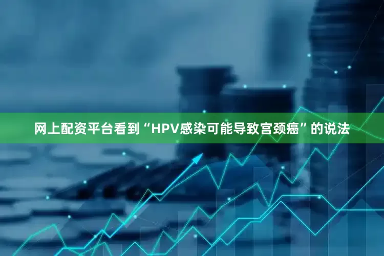 网上配资平台看到“HPV感染可能导致宫颈癌”的说法