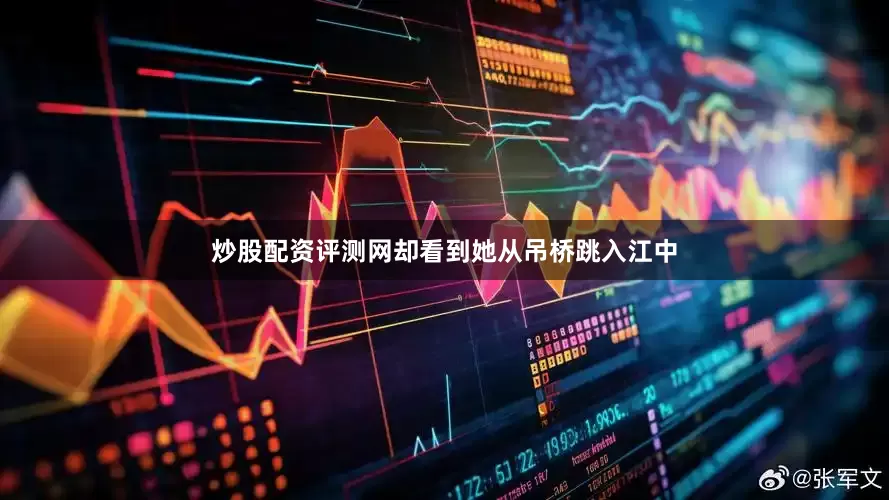 炒股配资评测网却看到她从吊桥跳入江中