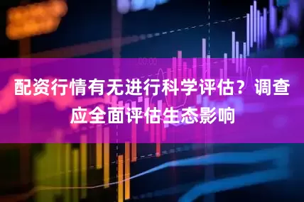 配资行情有无进行科学评估？调查应全面评估生态影响