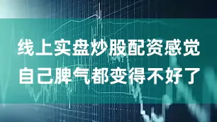 线上实盘炒股配资感觉自己脾气都变得不好了
