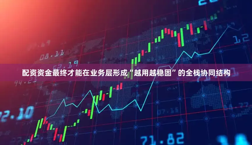 配资资金最终才能在业务层形成“越用越稳固”的全栈协同结构