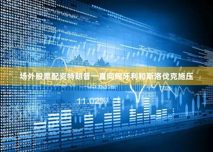 场外股票配资　　特朗普一直向匈牙利和斯洛伐克施压