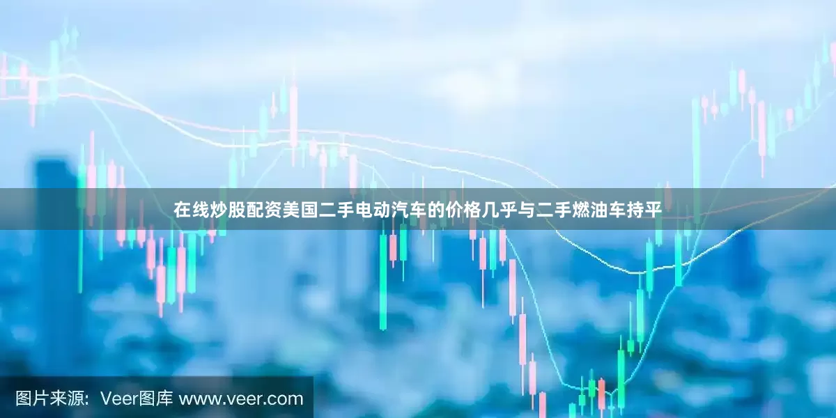 在线炒股配资美国二手电动汽车的价格几乎与二手燃油车持平