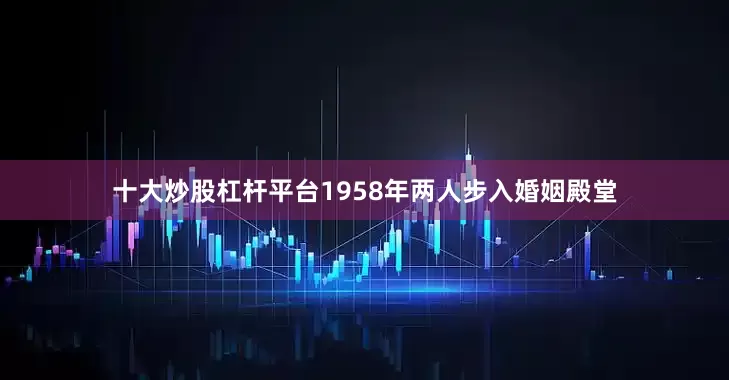 十大炒股杠杆平台1958年两人步入婚姻殿堂
