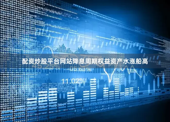 配资炒股平台网站降息周期权益资产水涨船高