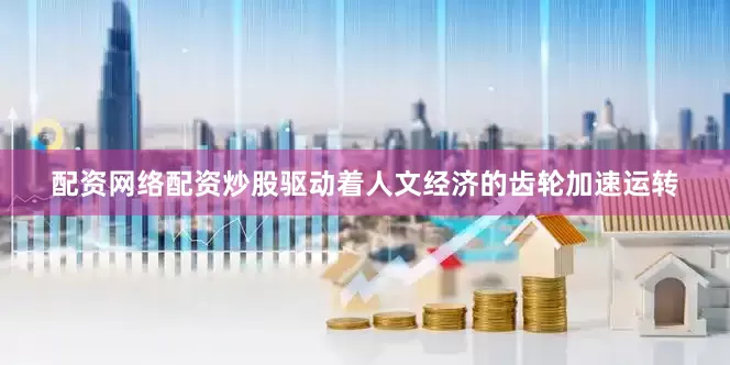 配资网络配资炒股驱动着人文经济的齿轮加速运转