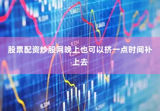 股票配资炒股网晚上也可以挤一点时间补上去