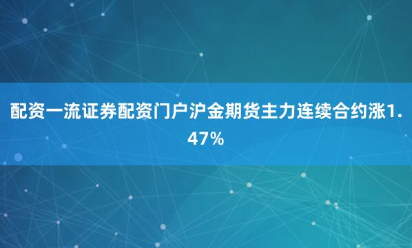 配资一流证券配资门户沪金期货主力连续合约涨1.47%