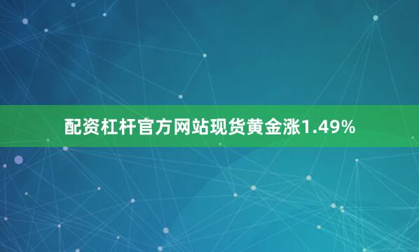 配资杠杆官方网站现货黄金涨1.49%