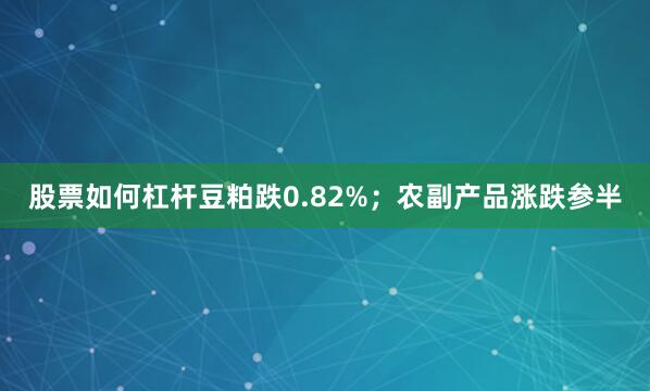 股票如何杠杆豆粕跌0.82%；农副产品涨跌参半