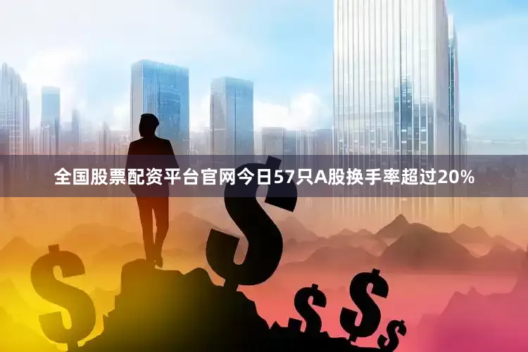 全国股票配资平台官网今日57只A股换手率超过20%
