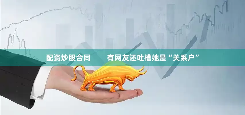 配资炒股合同        有网友还吐槽她是“关系户”