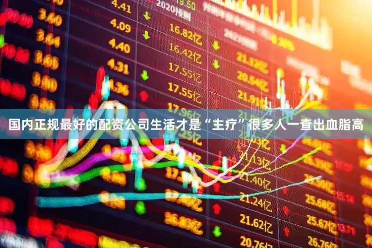 国内正规最好的配资公司生活才是“主疗”很多人一查出血脂高